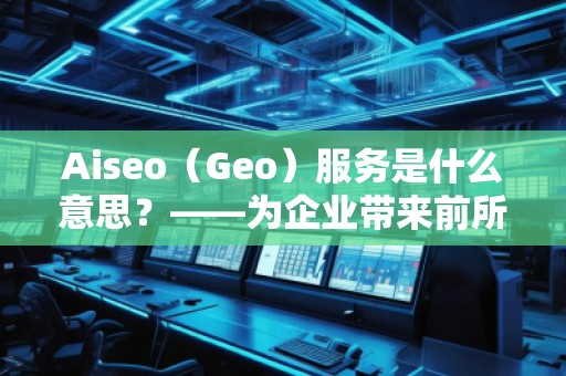 Aiseo（Geo）服務是什么意思？——為企業帶來前所未有的營銷新機遇