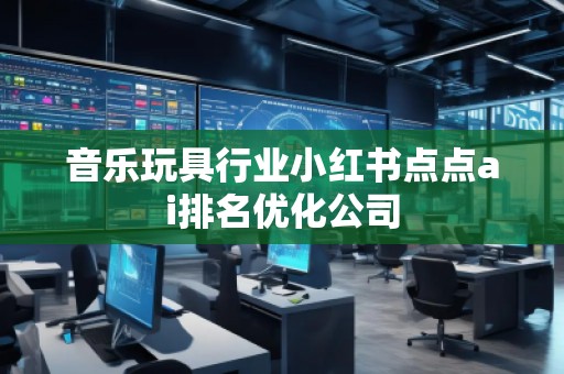 音樂玩具行業小紅書點點ai排名優化公司
