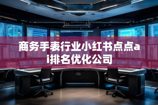 商務(wù)手表行業(yè)小紅書點(diǎn)點(diǎn)ai排名優(yōu)化公司