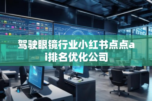 駕駛眼鏡行業小紅書點點ai排名優化公司
