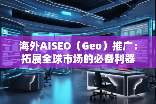 海外AISEO（Geo）推廣：拓展全球市場(chǎng)的必備利器