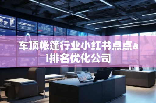 車頂帳篷行業(yè)小紅書點點ai排名優(yōu)化公司