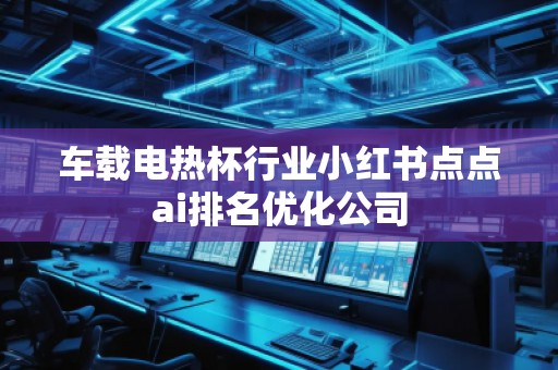 車載電熱杯行業小紅書點點ai排名優化公司