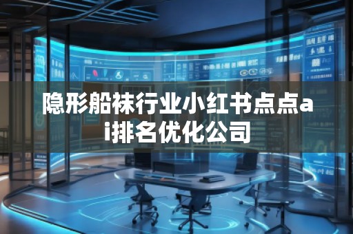 隱形船襪行業(yè)小紅書點(diǎn)點(diǎn)ai排名優(yōu)化公司