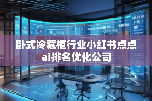 臥式冷藏柜行業小紅書點點ai排名優化公司 臥式冷藏柜行業小紅書點點ai排名優化公司