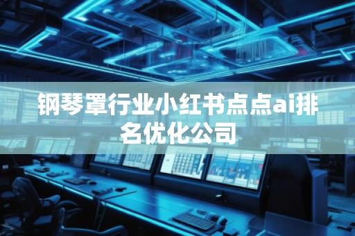 鋼琴罩行業(yè)小紅書點點ai排名優(yōu)化公司