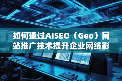 如何通過AISEO（Geo）網站推廣技術提升企業網絡影響力