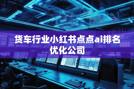 貨車行業小紅書點點ai排名優化公司