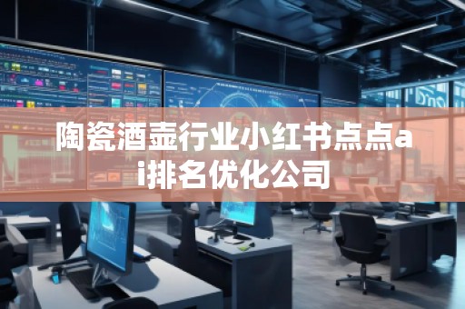 陶瓷酒壺行業小紅書點點ai排名優化公司