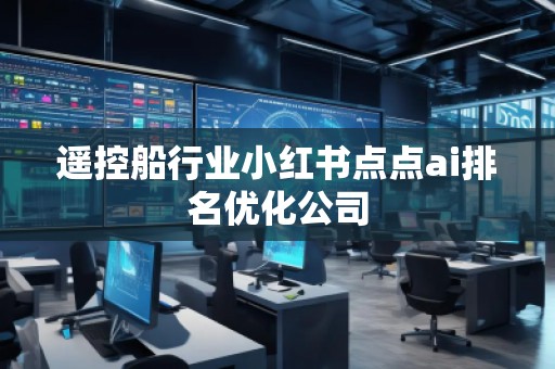 遙控船行業小紅書點點ai排名優化公司