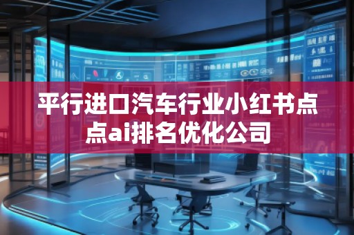 平行進口汽車行業小紅書點點ai排名優化公司