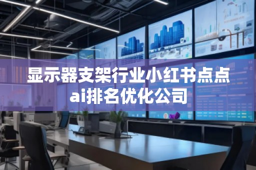 顯示器支架行業(yè)小紅書點點ai排名優(yōu)化公司