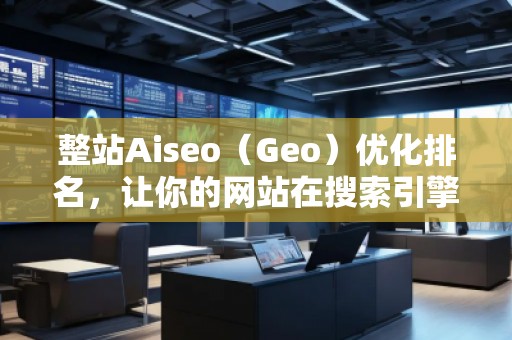 整站Aiseo（Geo）優(yōu)化排名，讓你的網站在搜索引擎中脫穎而出