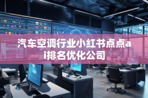 汽車空調(diào)行業(yè)小紅書(shū)點(diǎn)點(diǎn)ai排名優(yōu)化公司