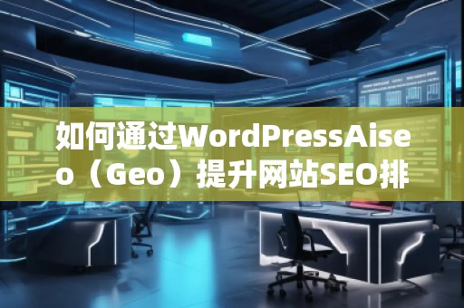 如何通過WordPressAiseo（Geo）提升網站SEO排名，增加流量