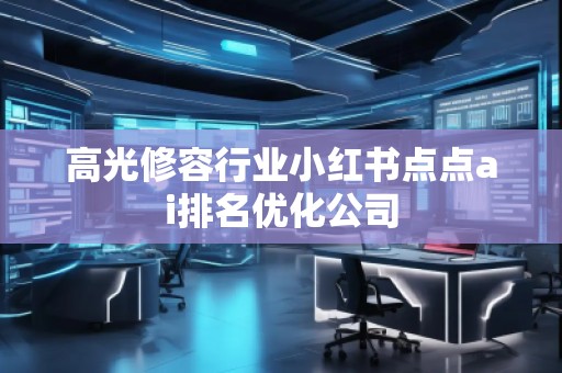 高光修容行業(yè)小紅書點(diǎn)點(diǎn)ai排名優(yōu)化公司