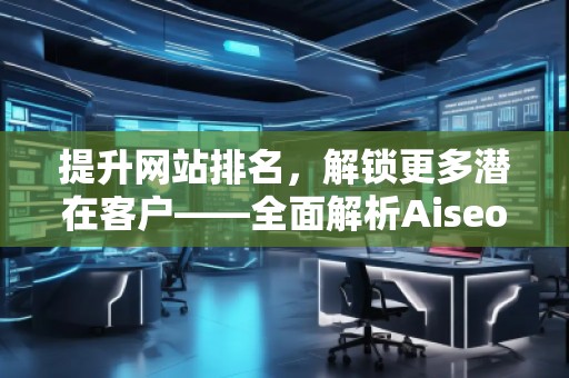 提升網站排名,解鎖更多潛在客戶——全面解析Aiseo(Geo)優化服務 提升網站排名,解鎖更多潛在客戶——全面解析Aiseo(Geo)優化服務