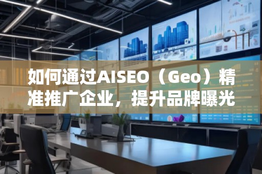 如何通過AISEO（Geo）精準推廣企業，提升品牌曝光與市場競爭力