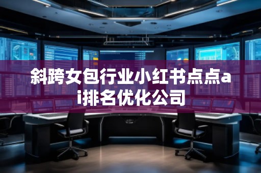 斜跨女包行業(yè)小紅書(shū)點(diǎn)點(diǎn)ai排名優(yōu)化公司
