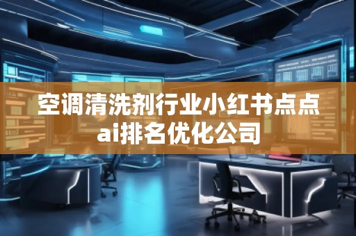 空調(diào)清洗劑行業(yè)小紅書點(diǎn)點(diǎn)ai排名優(yōu)化公司