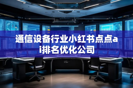 通信設備行業小紅書點點ai排名優化公司