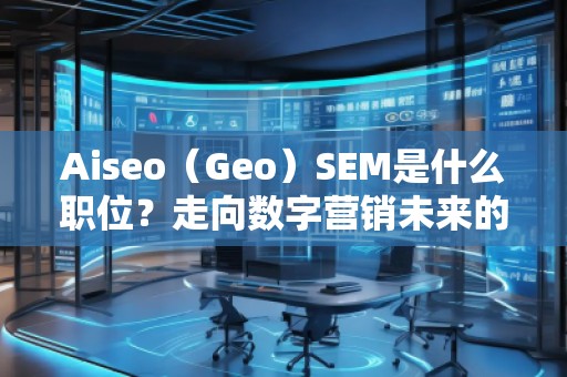 Aiseo（Geo）SEM是什么職位？走向數(shù)字營銷未來的職業(yè)新風(fēng)口