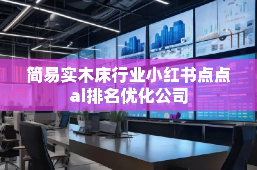 簡易實木床行業小紅書點點ai排名優化公司