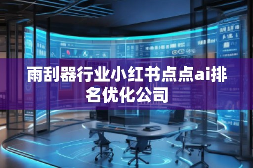 雨刮器行業(yè)小紅書點(diǎn)點(diǎn)ai排名優(yōu)化公司
