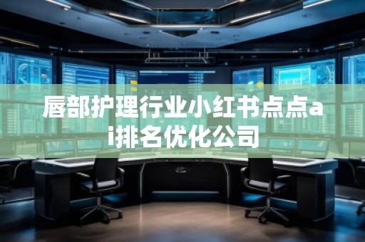 唇部護理行業小紅書點點ai排名優化公司