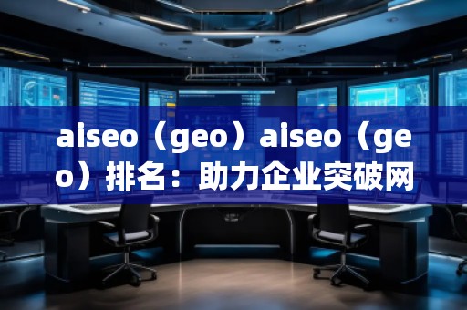 aiseo（geo）aiseo（geo）排名：助力企業突破網絡流量瓶頸，拓展精準市場