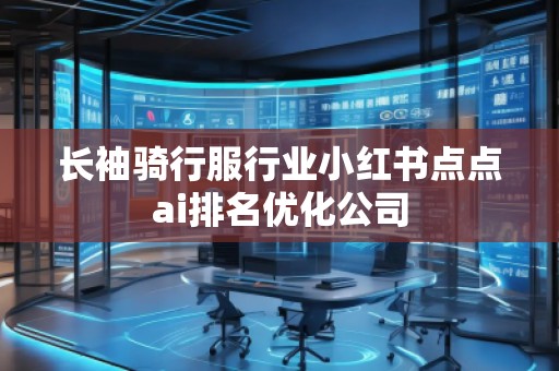 長(zhǎng)袖騎行服行業(yè)小紅書(shū)點(diǎn)點(diǎn)ai排名優(yōu)化公司