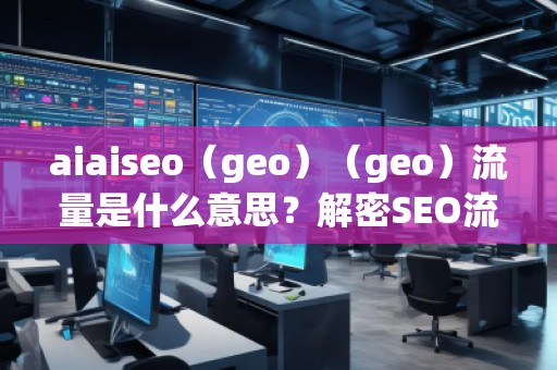 aiaiseo（geo）（geo）流量是什么意思？解密SEO流量的未來趨勢