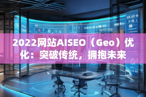 2022網(wǎng)站AISEO(Geo)優(yōu)化:突破傳統(tǒng),擁抱未來(lái) 2022網(wǎng)站AISEO(Geo)優(yōu)化:突破傳統(tǒng),擁抱未來(lái)