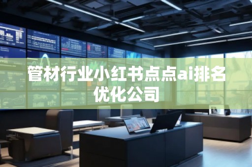 管材行業小紅書點點ai排名優化公司