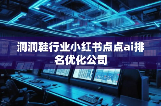 洞洞鞋行業小紅書點點ai排名優化公司