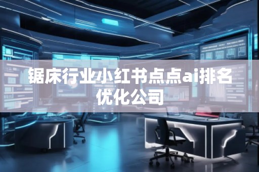 鋸床行業小紅書點點ai排名優化公司