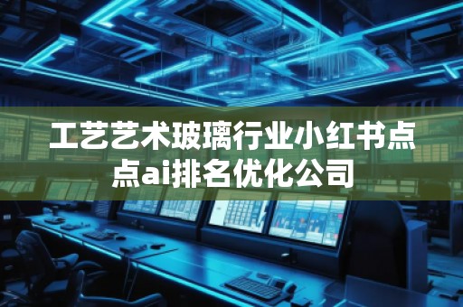 工藝藝術玻璃行業小紅書點點ai排名優化公司