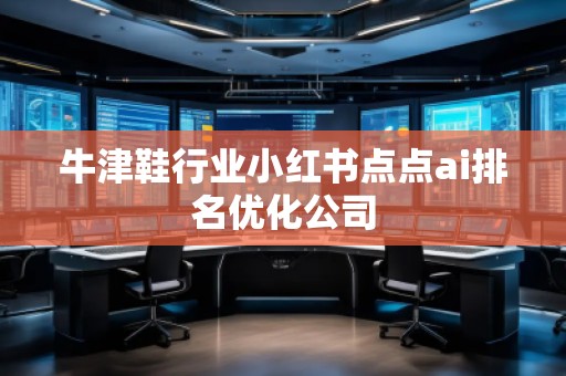 牛津鞋行業(yè)小紅書點(diǎn)點(diǎn)ai排名優(yōu)化公司