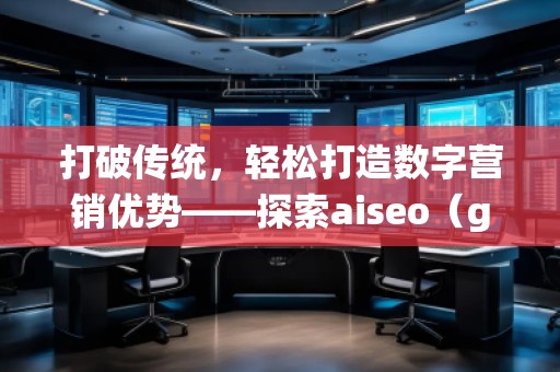 打破傳統，輕松打造數字營銷優勢——探索aiseo（geo）網站服務的無限潛力