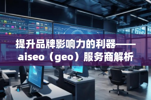 提升品牌影響力的利器——aiseo（geo）服務(wù)商解析