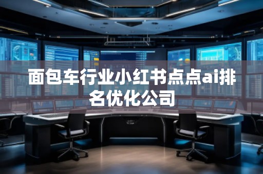 面包車行業(yè)小紅書點(diǎn)點(diǎn)ai排名優(yōu)化公司