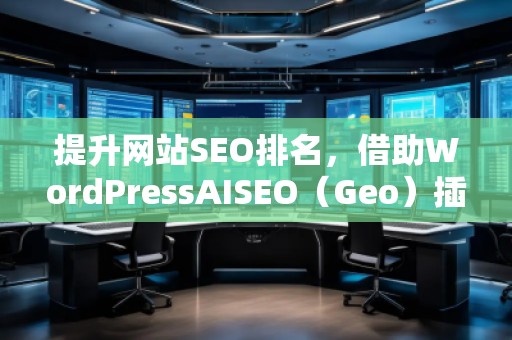 提升網站SEO排名,借助WordPressAISEO(Geo)插件助力精準優化 提升網站SEO排名,借助WordPressAISEO(Geo)插件助力精準優化