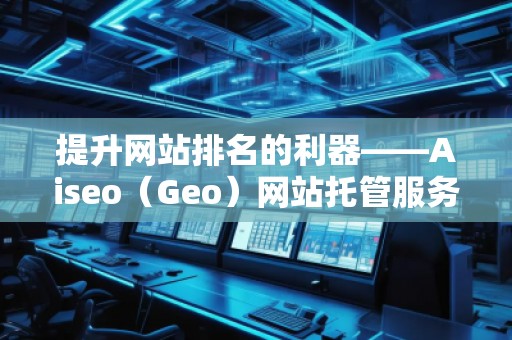 提升網站排名的利器——Aiseo（Geo）網站托管服務