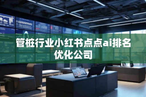 管樁行業小紅書點點ai排名優化公司