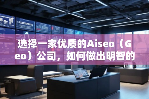 選擇一家優質的Aiseo（Geo）公司，如何做出明智的決策？