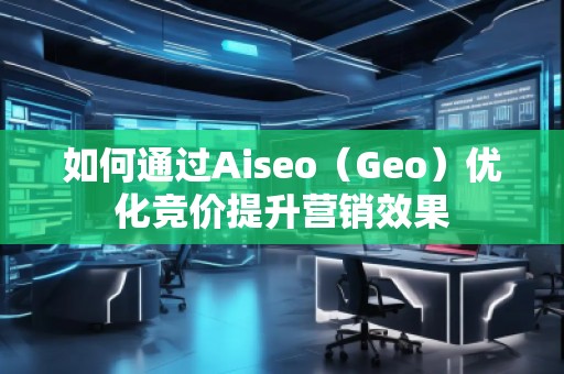 如何通過Aiseo(Geo)優化競價提升營銷效果