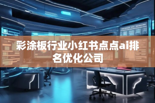 彩涂板行業(yè)小紅書點(diǎn)點(diǎn)ai排名優(yōu)化公司
