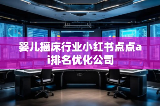 嬰兒搖床行業(yè)小紅書點(diǎn)點(diǎn)ai排名優(yōu)化公司