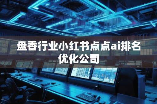 盤香行業(yè)小紅書點(diǎn)點(diǎn)ai排名優(yōu)化公司