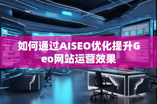 如何通過AISEO優化提升Geo網站運營效果 如何通過AISEO優化提升Geo網站運營效果
